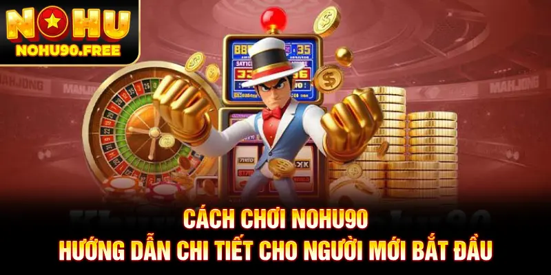 Cách Chơi NOHU90 - Hướng Dẫn Chi Tiết Cho Người Mới Bắt Đầu