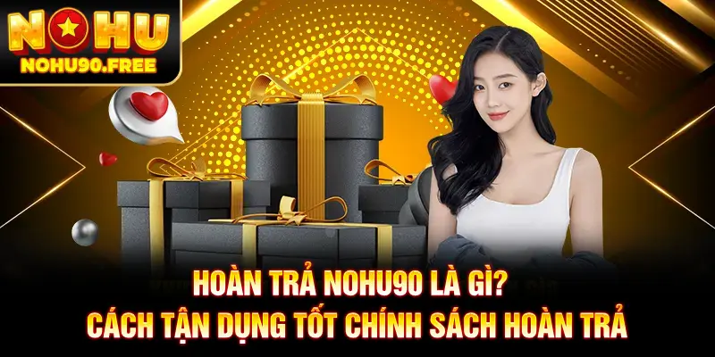 Hoàn Trả NOHU90 Là Gì? Cách Tận Dụng Tốt Chính Sách Hoàn Trả